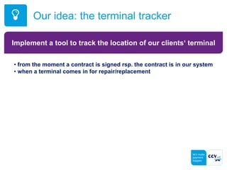 Our idea: the terminal tracker
Implement a tool to track the location of our clients‘ terminal
• from the moment a contract is signed rsp. the contract is in our system
• when a terminal comes in for repair/replacement
 