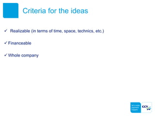 Criteria for the ideas
 Realizable (in terms of time, space, technics, etc.)
 Financeable
 Whole company
 