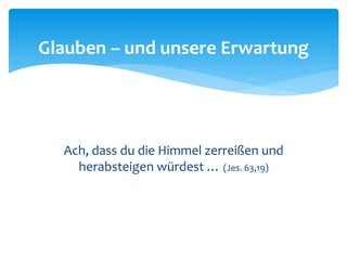 Ach, dass du die Himmel zerreißen und
herabsteigen würdest … (Jes. 63,19)
Glauben – und unsere Erwartung
 