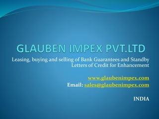 Leasing, buying and selling of Bank Guarantees and Standby
Letters of Credit for Enhancement
www.glaubenimpex.com
Email: sales@glaubenimpex.com
INDIA
 