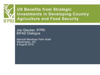 US Benefits from Strategic
Investments in Developing Country
Agriculture and Food Security
Joe Glauber, IFPRI
BIFAD Dialogue
Marriott Wardman Park Hotel
Washington, DC
8 August 2018
 