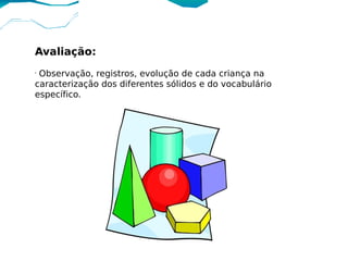 Avaliação:
•
 Observação, registros, evolução de cada criança na
caracterização dos diferentes sólidos e do vocabulário
específico.
 