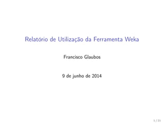 Relatório de Utilização da Ferramenta Weka
Francisco Glaubos
9 de junho de 2014
1 / 21
 