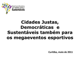 Cidades Justas,
     Democráticas e
Sustentáveis também para
os megaeventos esportivos


               Curitiba, maio de 2011
 