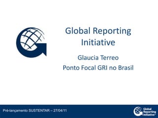 Global Reporting Initiative GlauciaTerreo Ponto Focal GRI no Brasil Pré-lançamento SUSTENTAR – 27/04/11 