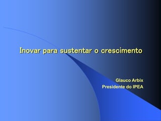 Inovar para sustentar o crescimento
Glauco Arbix
Presidente do IPEA
 