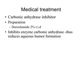 Medical treatment Carbonic anhydrase inhibitor Preparation Dorzolamide 2% t.i.d Inhibits enzyme carbonic anhydrase -thus reduces aqueous humor formation  