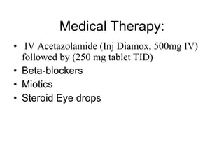 Medical Therapy: IV Acetazolamide (Inj Diamox, 500mg IV) followed by (250 mg tablet TID) Beta-blockers Miotics Steroid Eye drops 
