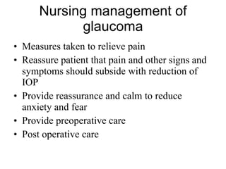 Nursing management of glaucoma Measures taken to relieve pain Reassure patient that pain and other signs and symptoms should subside with reduction of IOP Provide reassurance and calm to reduce anxiety and fear Provide preoperative care Post operative care 
