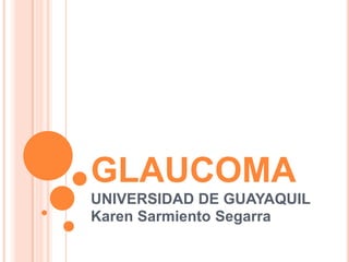 GLAUCOMA UNIVERSIDAD DE GUAYAQUIL Karen Sarmiento Segarra 
