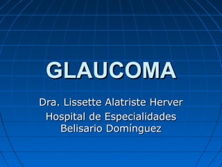 GLAUCOMA
Dra. Lissette Alatriste Herver
 Hospital de Especialidades
    Belisario Domínguez
 