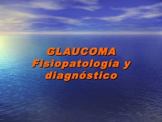 GLAUCOMA
Fisiopatología y
  diagnóstico
 
