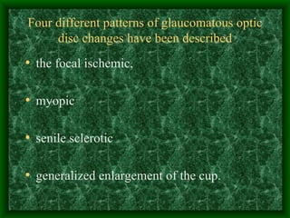 Four different patterns of glaucomatous optic disc changes have been described the focal ischemic,  myopic senile sclerotic generalized enlargement of the cup.  