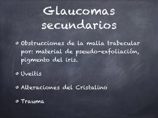 Glaucomas
secundarios
Obstrucciones de la malla trabecular
por: material de pseudo-exfoliación,
pigmento del iris.
Uveitis
Alteraciones del Cristalino
Trauma
 