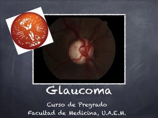 Glaucoma
Curso de Pregrado
Facultad de Medicina, U.A.E.M.
 