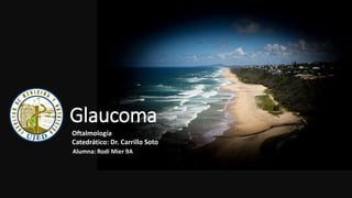 Glaucoma
Alumna: Rodi Mier 9A
Oftalmología
Catedrático: Dr. Carrillo Soto
 