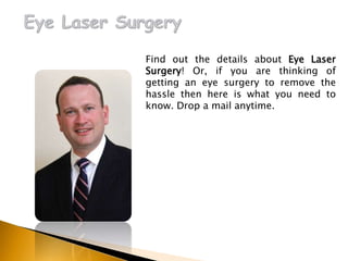 Find out the details about Eye Laser
Surgery! Or, if you are thinking of
getting an eye surgery to remove the
hassle then here is what you need to
know. Drop a mail anytime.
 
