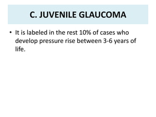 C. JUVENILE GLAUCOMA
• It is labeled in the rest 10% of cases who
develop pressure rise between 3-6 years of
life.
 