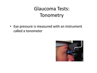 Glaucoma Tests:
Tonometry
• Eye pressure is measured with an instrument
called a tonometer
 