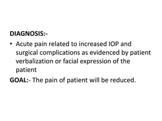 DIAGNOSIS:-
• Acute pain related to increased IOP and
surgical complications as evidenced by patient
verbalization or facial expression of the
patient
GOAL:- The pain of patient will be reduced.
 