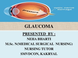 GLAUCOMA
PRESENTED BY :
NEHA BHARTI
M.Sc. N(MEDICAL SURGICAL NURSING)
NURSING TUTOR
SMVDCON, KAKRYAL
 