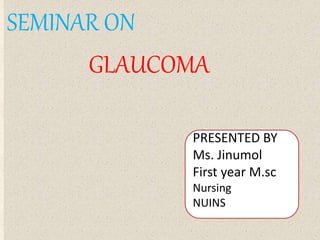 .
SEMINAR ON
GLAUCOMA
PRESENTED BY
Ms. Jinumol
First year M.sc
Nursing
NUINS
 