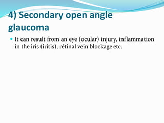 4) Secondary open angle
glaucoma
 It can result from an eye (ocular) injury, inflammation
in the iris (iritis), rétinal vein blockage etc.
 