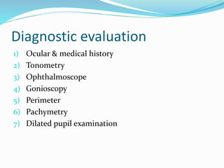 Diagnostic evaluation
1) Ocular & medical history
2) Tonometry
3) Ophthalmoscope
4) Gonioscopy
5) Perimeter
6) Pachymetry
7) Dilated pupil examination
 