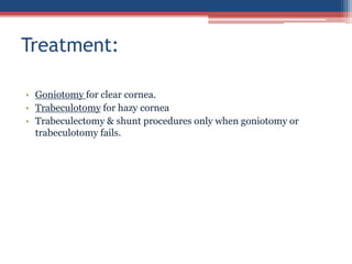 • Goniotomy for clear cornea.
• Trabeculotomy for hazy cornea
• Trabeculectomy & shunt procedures only when goniotomy or
trabeculotomy fails.
Treatment:
 