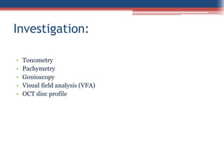 • Tonometry
• Pachymetry
• Gonioscopy
• Visual field analysis (VFA)
• OCT disc profile
Investigation:
 