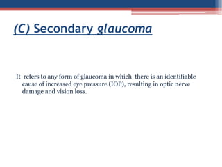 It refers to any form of glaucoma in which there is an identifiable
cause of increased eye pressure (IOP), resulting in optic nerve
damage and vision loss.
(C) Secondary glaucoma
 