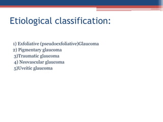 1) Exfoliative (pseudoexfoliative)Glaucoma
2) Pigmentary glaucoma
3)Traumatic glaucoma
4) Neovascular glaucoma
5)Uveitic glaucoma
Etiological classification:
 