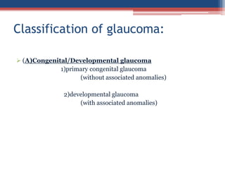  (A)Congenital/Developmental glaucoma
1)primary congenital glaucoma
(without associated anomalies)
2)developmental glaucoma
(with associated anomalies)
Classification of glaucoma:
 