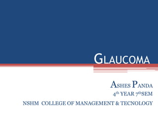 GLAUCOMA
ASHES PANDA
4th YEAR 7thSEM
NSHM COLLEGE OF MANAGEMENT & TECNOLOGY
 
