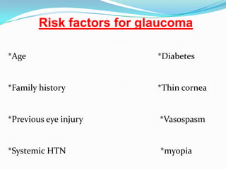 Risk factors for glaucoma

*Age                       *Diabetes


*Family history            *Thin cornea


*Previous eye injury       *Vasospasm


*Systemic HTN              *myopia
 