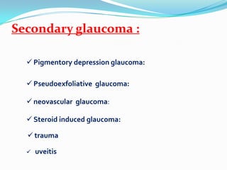 Secondary glaucoma :

   Pigmentory depression glaucoma:

   Pseudoexfoliative glaucoma:

   neovascular glaucoma:

   Steroid induced glaucoma:

   trauma

     uveitis
 