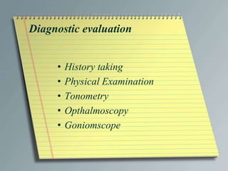 Diagnostic evaluation
• History taking
• Physical Examination
• Tonometry
• Opthalmoscopy
• Goniomscope
 
