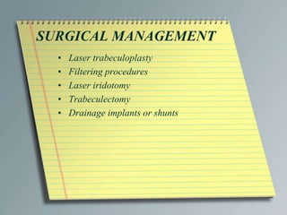 SURGICAL MANAGEMENT
• Laser trabeculoplasty
• Filtering procedures
• Laser iridotomy
• Trabeculectomy
• Drainage implants or shunts
 