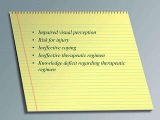 • Impaired visual perception
• Risk for injury
• Ineffective coping
• Ineffective therapeutic regimen
• Knowledge deficit regarding therapeutic
regimen
 