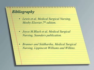 Bibliography
• Lewis et al, Medical Surgical Nursing,
Mosby Elsevier,7th edition.
• Joyce.M.Black et al, Medical Surgical
Nursing, Saunders publication.
• Brunner and Siddhartha, Medical Surgical
Nursing, Lippincott Williams and Wilkins.
 
