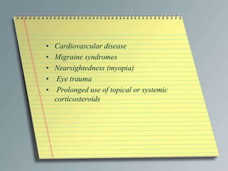 • Cardiovascular disease
• Migraine syndromes
• Nearsightedness (myopia)
• Eye trauma
• Prolonged use of topical or systemic
corticosteroids
 