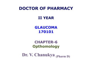 DOCTOR OF PHARMACY
II YEAR
GLAUCOMA
170101
CHAPTER-6
Opthomology
Dr. V. Chanukya (Pharm D)
 
