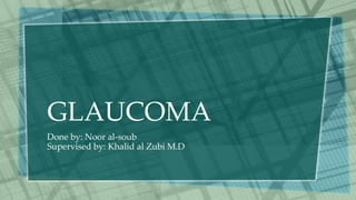 GLAUCOMA
Done by: Noor al-soub
Supervised by: Khalid al Zubi M.D
 