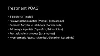 Treatment POAG
• β-blockers (Timolol)
• Parasympathomimetics [Miotics] (Pilocarpine)
• Carbonic Anhydrase inhibitors (Dorzolamide)
• Adrenergic Agonists (Dipivefrin, Brimonidine)
• Prostaglandin analogues (Latanoprost)
• Hyperosmotic Agents (Mannitol, Glycerine, Isosorbide)
 