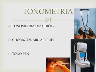 
 TONOMETRIA DE SCHIÖTZ
 CHORRO DE AIR- AIR PUFF
 TONO PEN
TONOMETRIA
 