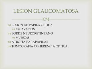 
 LESION DE PAPILA OPTICA
 EXCAVACION
 BORDE NEURORETINEANO
 MUESCAS
 ATROFIA PARAPAPILAR
 TOMOGRAFIA COHERENCIA OPTICA
LESION GLAUCOMATOSA
 