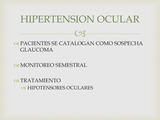 
 PACIENTES SE CATALOGAN COMO SOSPECHA
GLAUCOMA
 MONITOREO SEMESTRAL
 TRATAMIENTO
 HIPOTENSORES OCULARES
HIPERTENSION OCULAR
 