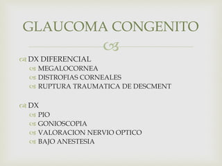 
 DX DIFERENCIAL
 MEGALOCORNEA
 DISTROFIAS CORNEALES
 RUPTURA TRAUMATICA DE DESCMENT
 DX
 PIO
 GONIOSCOPIA
 VALORACION NERVIO OPTICO
 BAJO ANESTESIA
GLAUCOMA CONGENITO
 