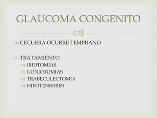 
 CEGUERA OCURRE TEMPRANO
 TRATAMIENTO
 IRIDTOMIAS
 GONIOTOMIAS
 TRABECULECTOMIA
 HIPOTENSORES
GLAUCOMA CONGENITO
 