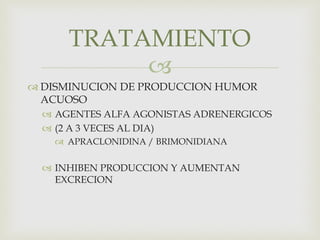 
 DISMINUCION DE PRODUCCION HUMOR
ACUOSO
 AGENTES ALFA AGONISTAS ADRENERGICOS
 (2 A 3 VECES AL DIA)
 APRACLONIDINA / BRIMONIDIANA
 INHIBEN PRODUCCION Y AUMENTAN
EXCRECION
TRATAMIENTO
 